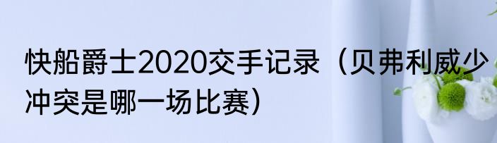 快船爵士2020交手记录（贝弗利威少冲突是哪一场比赛）