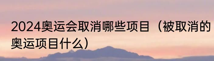 2024奥运会取消哪些项目（被取消的奥运项目什么）