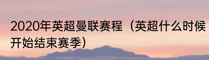 2020年英超曼联赛程（英超什么时候开始结束赛季）