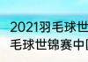 2021羽毛球世锦赛开赛时间（2021羽毛球世锦赛中国时间）