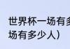 世界杯一场有多少人（2022世界杯现场有多少人）