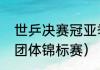 世乒决赛冠亚季军结果（世界乒乓球团体锦标赛）