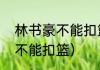 林书豪不能扣篮了吗（林书豪为什么不能扣篮）