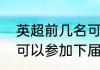 英超前几名可参加欧冠（欧冠前四名可以参加下届欧冠吗）