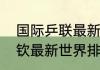 国际乒联最新世界排名完整版（王楚钦最新世界排名）