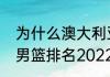为什么澳大利亚男篮能排第一（世界男篮排名2022最新排名）