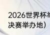 2026世界杯举办地点（2026世界杯决赛举办地）