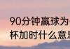 90分钟赢球为什么还要加时赛（世界杯加时什么意思）