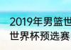 2019年男篮世界杯预选赛赛程（男篮世界杯预选赛的赛程）