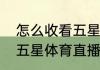 怎么收看五星体育（手机哪里可以看五星体育直播）