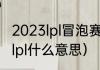 2023lpl冒泡赛是什么意思（英雄联盟lpl什么意思）