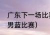广东下一场比赛时间（近几天有没有男蓝比赛）