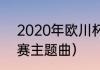 2020年欧川杯主题曲（2021欧冠决赛主题曲）