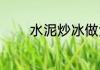 水泥炒冰做法（炒冰的做法）