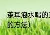 茶耳泡水喝的正确方法（大水杯泡茶的方法）