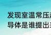 发现室温常压超导体意味着什么（超导体是谁提出来的）