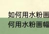 如何用水粉画幅花如何画水粉画（如何用水粉画幅花如何画水粉画）