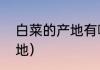 白菜的产地有哪些（广西柳州白菜产地）