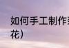 如何手工制作菊花（如何制作手工菊花）