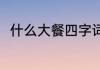 什么大餐四字词语（成语什么大餐）