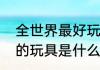 全世界最好玩的玩具（世界上最好玩的玩具是什么）