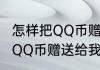 怎样把QQ币赠送给我的好友（怎样把QQ币赠送给我的好友）