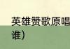 英雄赞歌原唱是谁（英雄赞歌原唱是谁）
