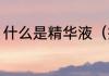 什么是精华液（护肤品精华液是什么）