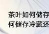 茶叶如何储存冷藏还是冷冻（茶叶如何储存冷藏还是冷冻）