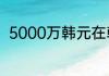 5000万韩元在韩国是什么生活水平