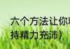 六个方法让你精力充沛（如何才能保持精力充沛）