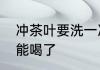 冲茶叶要洗一次茶吗还是直接冲泡就能喝了