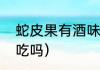 蛇皮果有酒味能吃吗（请问蛇皮果好吃吗）