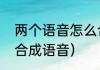 两个语音怎么合成一个（如何用派蒙合成语音）