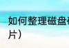 如何整理磁盘碎片?（怎么清理硬盘碎片）