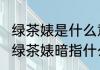 绿茶婊是什么意思?怎样鉴定绿茶婊（绿茶婊暗指什么）