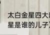 太白金星四大部下分别是谁（太白金星是谁的儿子）