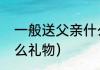 一般送父亲什么礼物（父亲应该送什么礼物）
