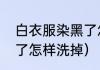 白衣服染黑了怎样洗掉（白衣服染黑了怎样洗掉）