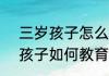 三岁孩子怎么教育才能培养好（3岁孩子如何教育）