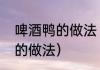 啤酒鸭的做法（啤酒鸭的做法最正宗的做法）
