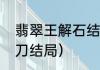 翡翠王解石结局（兄弟翡翠王最后一刀结局）