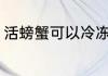 活螃蟹可以冷冻吗（活蟹可以冰冻吗）