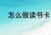 怎么做读书卡（咋做制作读书卡）