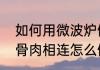 如何用微波炉做骨肉相连（微波炉烤骨肉相连怎么做）