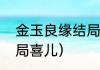 金玉良缘结局是什么（金玉良缘大结局喜儿）