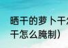 晒干的萝卜干怎么腌制（晒干的萝卜干怎么腌制）