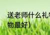 送老师什么礼物最好（送老师什么礼物最好）