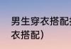 男生穿衣搭配技巧（男人应该怎样穿衣搭配）