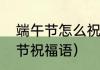 端午节怎么祝福才是正确的（大端午节祝福语）